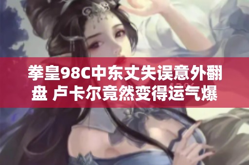 拳皇98C中东丈失误意外翻盘 卢卡尔竟然变得运气爆棚