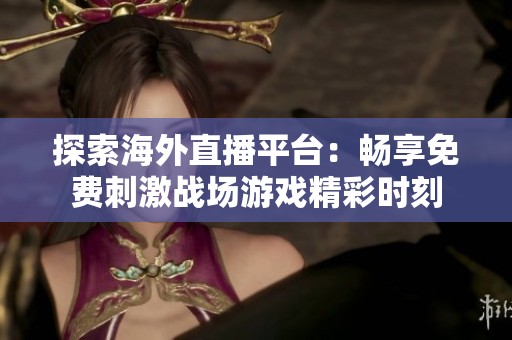 探索海外直播平台：畅享免费刺激战场游戏精彩时刻