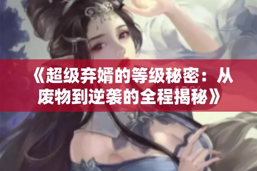 《超级弃婿的等级秘密：从废物到逆袭的全程揭秘》