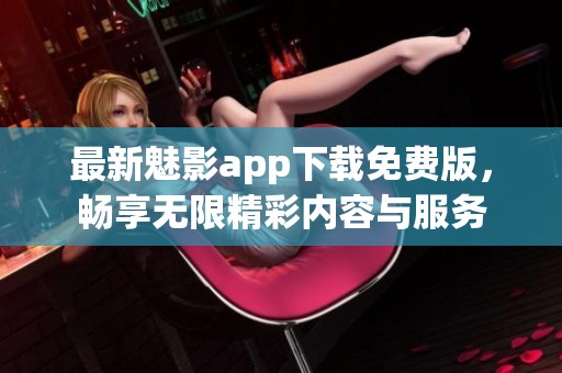 最新魅影app下载免费版，畅享无限精彩内容与服务
