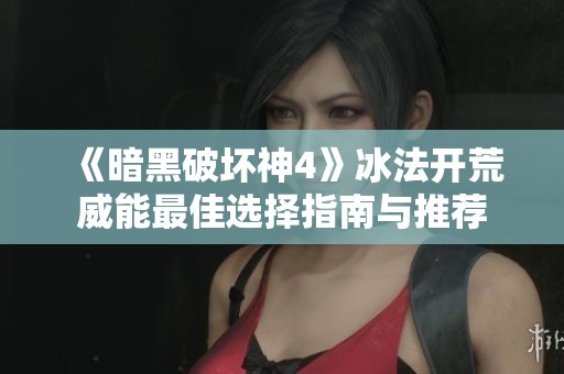 《暗黑破坏神4》冰法开荒威能最佳选择指南与推荐