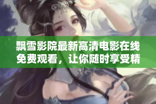 飘雪影院最新高清电影在线免费观看，让你随时享受精彩影片