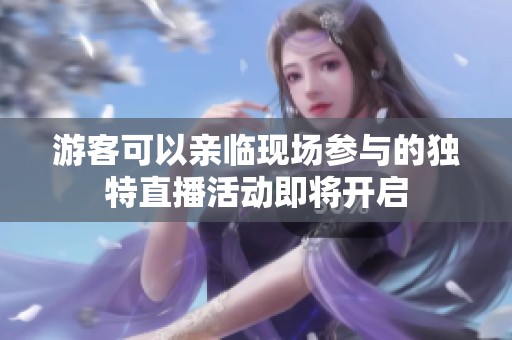 游客可以亲临现场参与的独特直播活动即将开启
