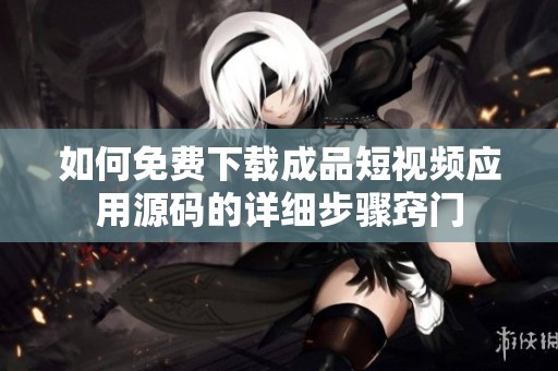 如何免费下载成品短视频应用源码的详细步骤窍门