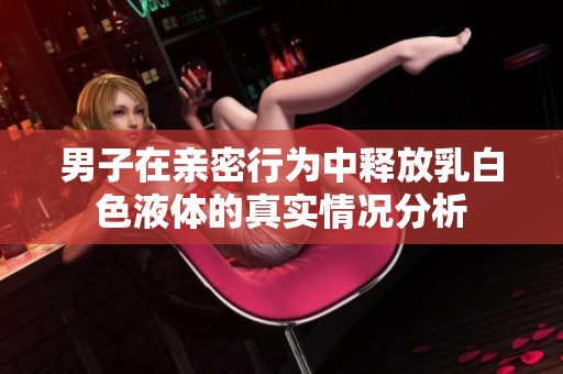 男子在亲密行为中释放乳白色液体的真实情况分析