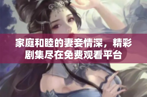 家庭和睦的妻妾情深，精彩剧集尽在免费观看平台