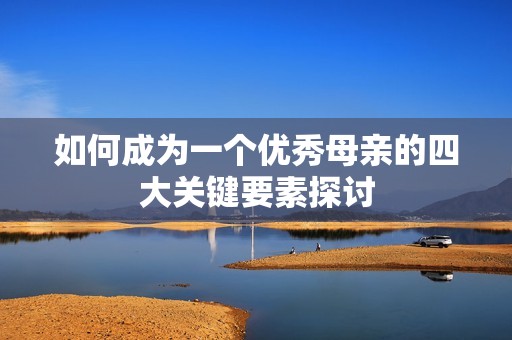 如何成为一个优秀母亲的四大关键要素探讨