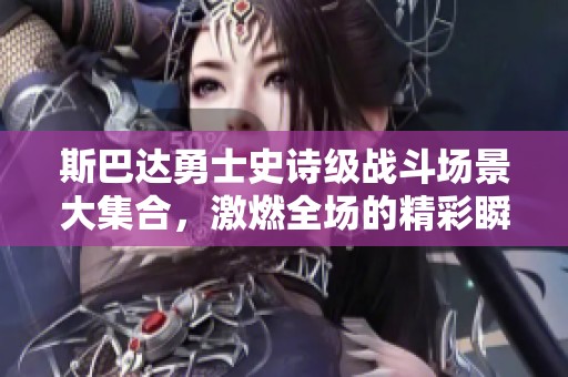 斯巴达勇士史诗级战斗场景大集合，激燃全场的精彩瞬间