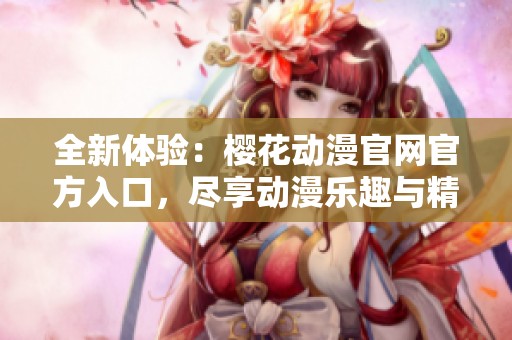 全新体验：樱花动漫官网官方入口，尽享动漫乐趣与精彩内容