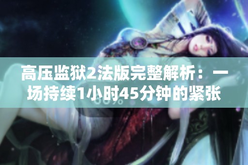 高压监狱2法版完整解析：一场持续1小时45分钟的紧张冒险