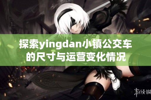 探索yingdan小镇公交车的尺寸与运营变化情况