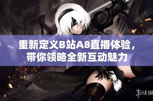 重新定义B站A8直播体验，带你领略全新互动魅力