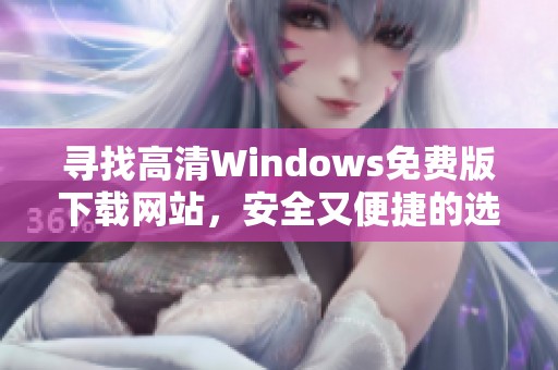 寻找高清Windows免费版下载网站，安全又便捷的选择