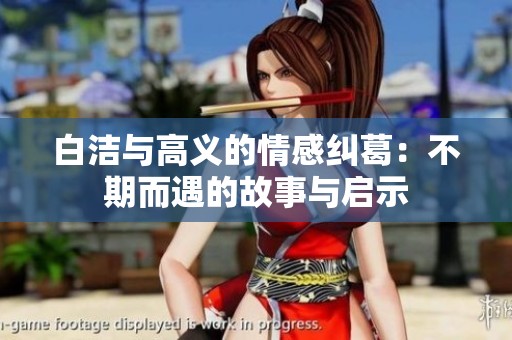 白洁与高义的情感纠葛：不期而遇的故事与启示