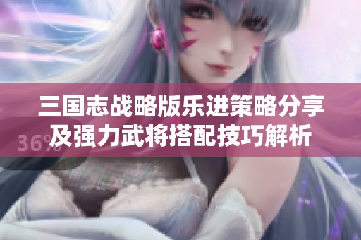 三国志战略版乐进策略分享及强力武将搭配技巧解析