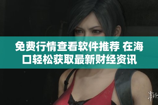 免费行情查看软件推荐 在海口轻松获取最新财经资讯