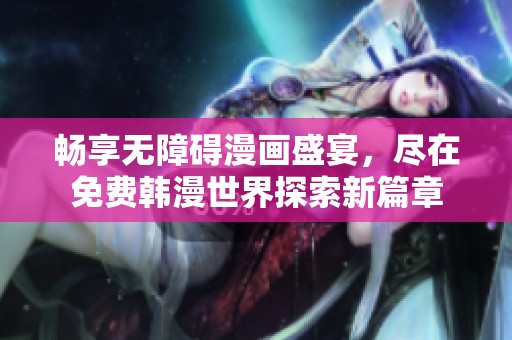 畅享无障碍漫画盛宴，尽在免费韩漫世界探索新篇章