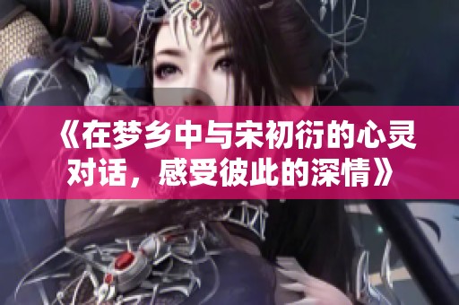 《在梦乡中与宋初衍的心灵对话，感受彼此的深情》