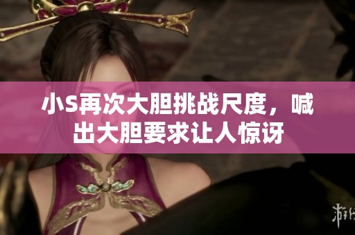 小S再次大胆挑战尺度，喊出大胆要求让人惊讶