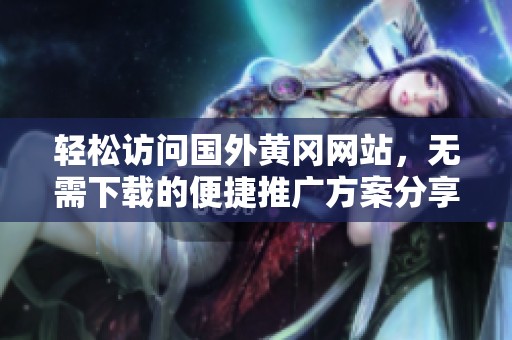 轻松访问国外黄冈网站，无需下载的便捷推广方案分享