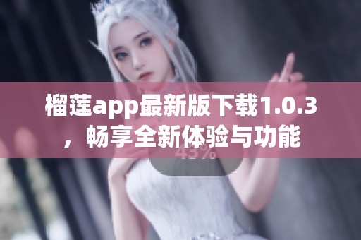 榴莲app最新版下载1.0.3，畅享全新体验与功能