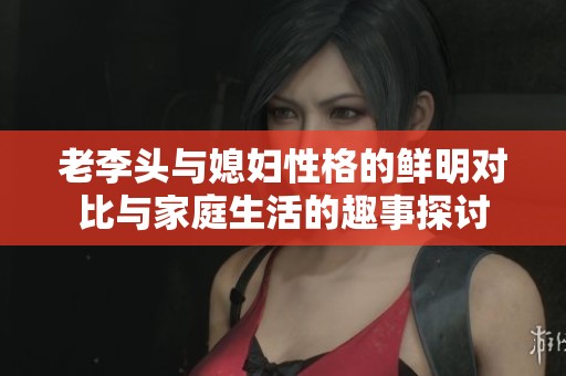 老李头与媳妇性格的鲜明对比与家庭生活的趣事探讨