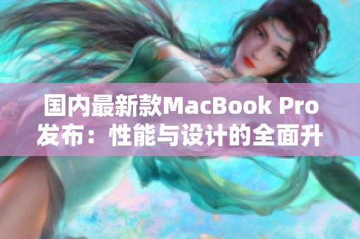 国内最新款MacBook Pro发布：性能与设计的全面升级