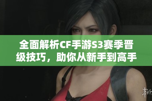 全面解析CF手游S3赛季晋级技巧，助你从新手到高手的成长之路