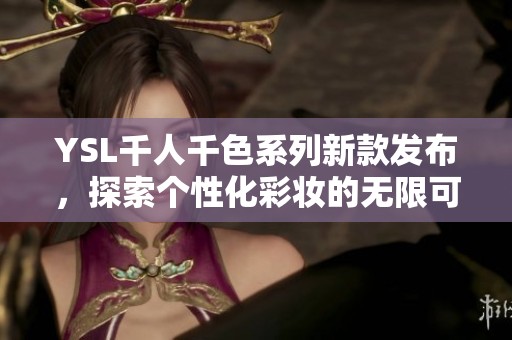 YSL千人千色系列新款发布，探索个性化彩妆的无限可能