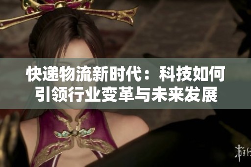 快递物流新时代：科技如何引领行业变革与未来发展
