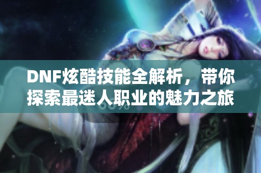 DNF炫酷技能全解析，带你探索最迷人职业的魅力之旅