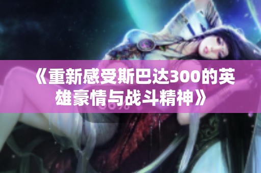 《重新感受斯巴达300的英雄豪情与战斗精神》