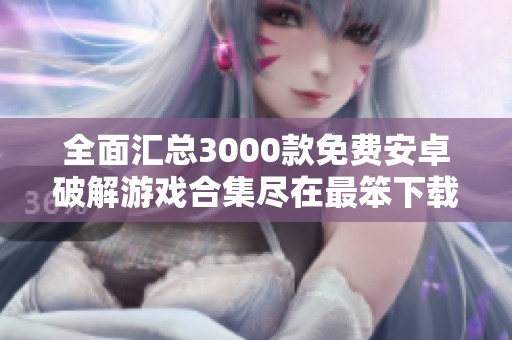全面汇总3000款免费安卓破解游戏合集尽在最笨下载 全面汇总3000款免费安卓破解游戏合集尽在最笨下载