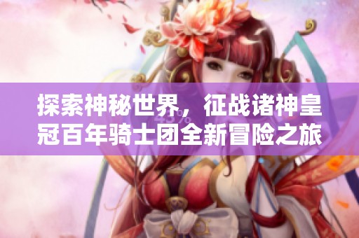 探索神秘世界，征战诸神皇冠百年骑士团全新冒险之旅
