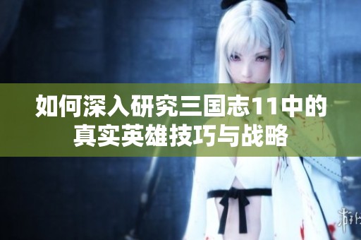 如何深入研究三国志11中的真实英雄技巧与战略