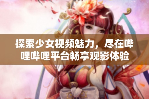 探索少女视频魅力，尽在哔哩哔哩平台畅享观影体验