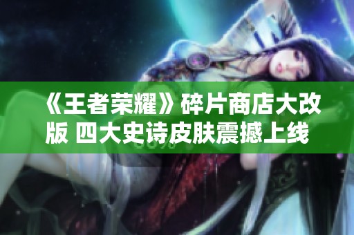 《王者荣耀》碎片商店大改版 四大史诗皮肤震撼上线