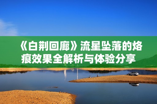 《白荆回廊》流星坠落的烙痕效果全解析与体验分享