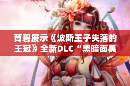 育碧展示《波斯王子失落的王冠》全新DLC“黑暗面具”精彩内容解析