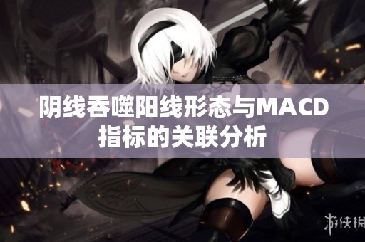 阴线吞噬阳线形态与MACD指标的关联分析