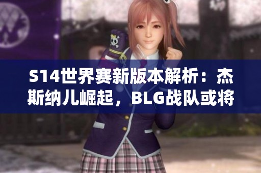 S14世界赛新版本解析：杰斯纳儿崛起，BLG战队或将统治赛场！