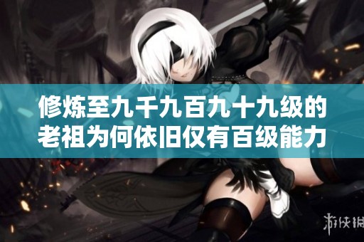 修炼至九千九百九十九级的老祖为何依旧仅有百级能力