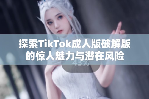 探索TikTok成人版破解版的惊人魅力与潜在风险