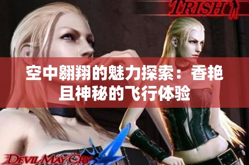 空中翱翔的魅力探索：香艳且神秘的飞行体验