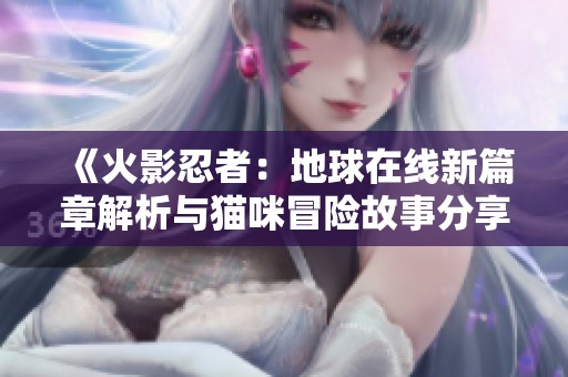 《火影忍者：地球在线新篇章解析与猫咪冒险故事分享》