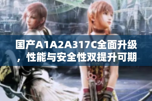国产A1A2A317C全面升级，性能与安全性双提升可期