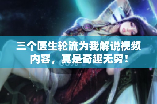 三个医生轮流为我解说视频内容，真是奇趣无穷！