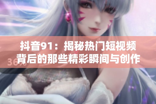 抖音91：揭秘热门短视频背后的那些精彩瞬间与创作灵感