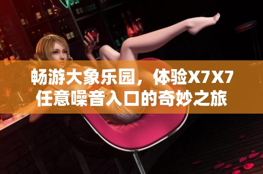 畅游大象乐园，体验X7X7任意噪音入口的奇妙之旅