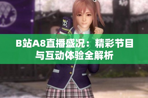 B站A8直播盛况：精彩节目与互动体验全解析